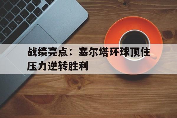 随机战绩亮点：塞尔塔环球顶住压力逆转胜利的简单介绍