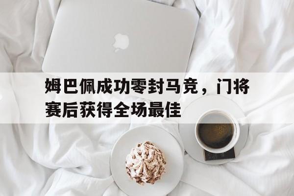 随机姆巴佩成功零封马竞，门将赛后获得全场最佳