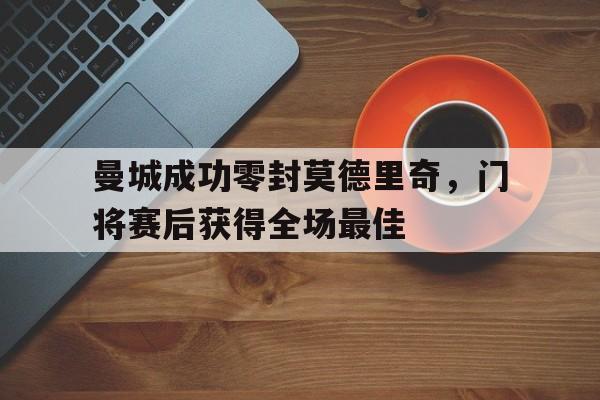 随机曼城成功零封莫德里奇，门将赛后获得全场最佳曼城成功零封莫德里奇,门将赛后获得全场最佳球员