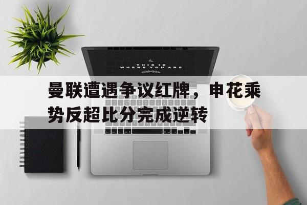 随机曼联遭遇争议红牌，申花乘势反超比分完成逆转