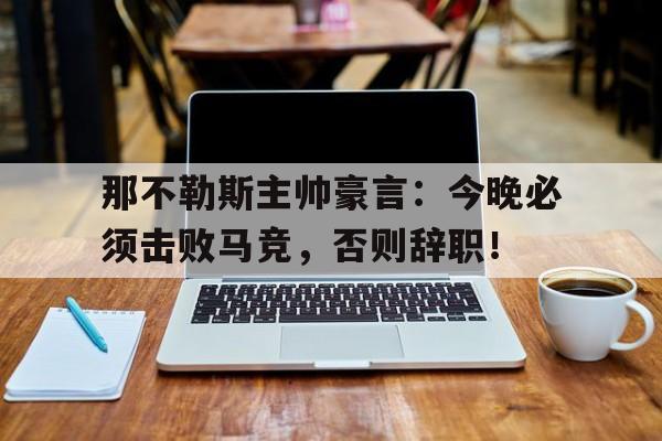 那不勒斯主帅豪言：今晚必须击败马竞，否则辞职！那不勒斯主帅