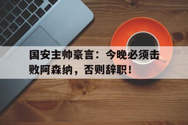 随机国安主帅豪言：今晚必须击败阿森纳，否则辞职！