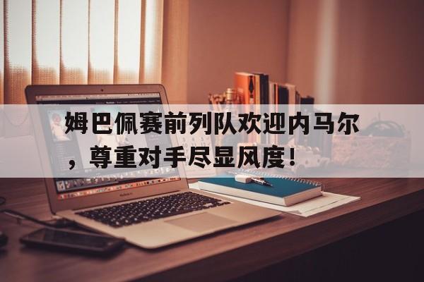 随机姆巴佩赛前列队欢迎内马尔，尊重对手尽显风度！