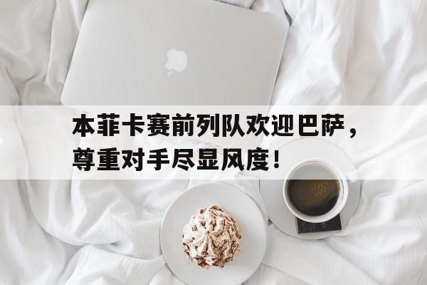 随机本菲卡赛前列队欢迎巴萨，尊重对手尽显风度！