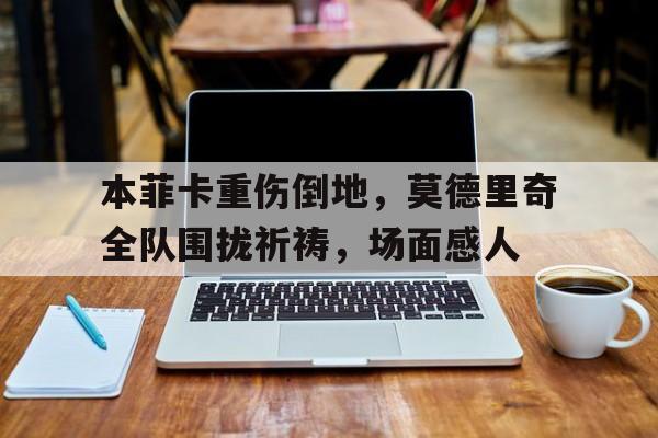 随机本菲卡重伤倒地，莫德里奇全队围拢祈祷，场面感人卢卡莫德里奇