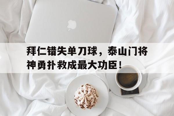 随机拜仁错失单刀球，泰山门将神勇扑救成最大功臣！